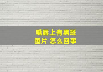 嘴唇上有黑斑图片 怎么回事